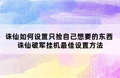 诛仙如何设置只捡自己想要的东西 诛仙破军挂机最佳设置方法